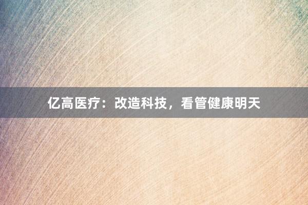 亿高医疗：改造科技，看管健康明天